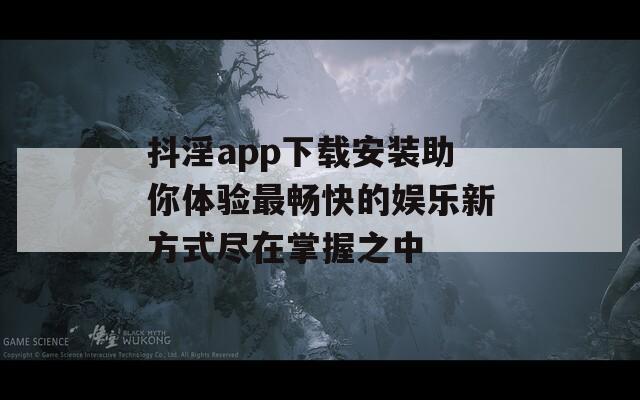 抖淫app下载安装助你体验最畅快的娱乐新方式尽在掌握之中