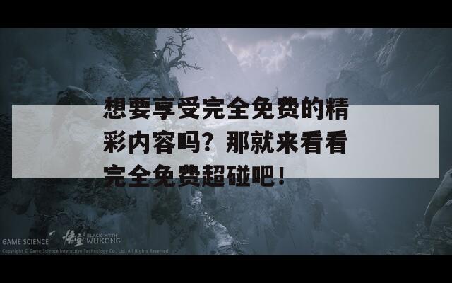 想要享受完全免费的精彩内容吗？那就来看看完全免费超碰吧！