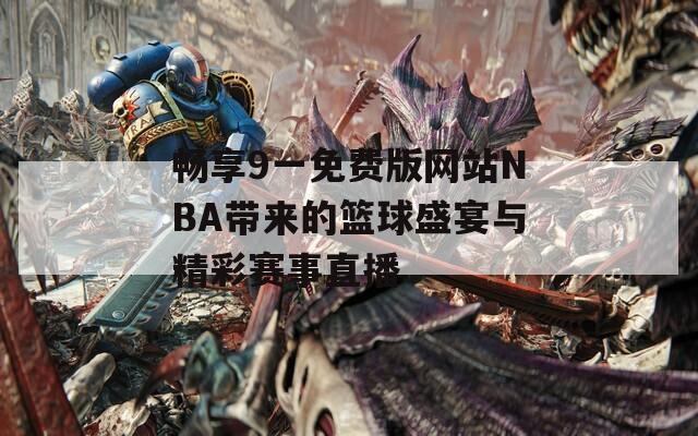 畅享9一免费版网站NBA带来的篮球盛宴与精彩赛事直播