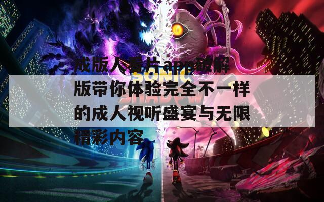 成版人看片app破解版带你体验完全不一样的成人视听盛宴与无限精彩内容