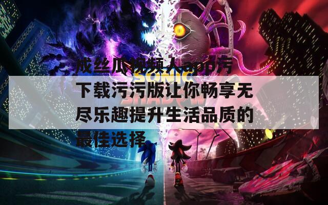 成丝瓜视频人app污下载污污版让你畅享无尽乐趣提升生活品质的最佳选择