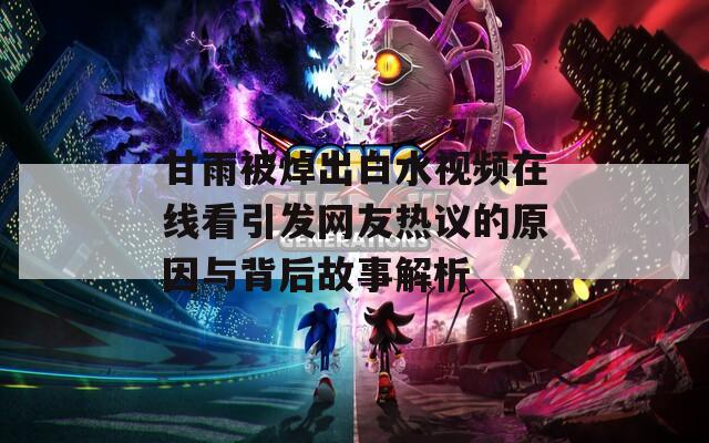 甘雨被焯出白水视频在线看引发网友热议的原因与背后故事解析