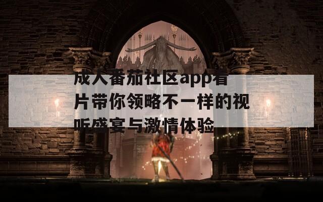 成人番茄社区app看片带你领略不一样的视听盛宴与激情体验