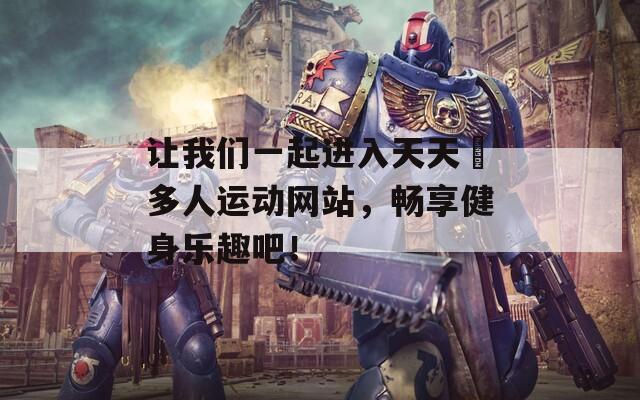 让我们一起进入天天奭多人运动网站，畅享健身乐趣吧！