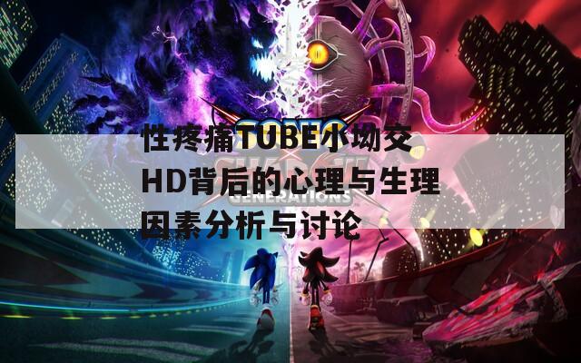 性疼痛TUBE小坳交HD背后的心理与生理因素分析与讨论