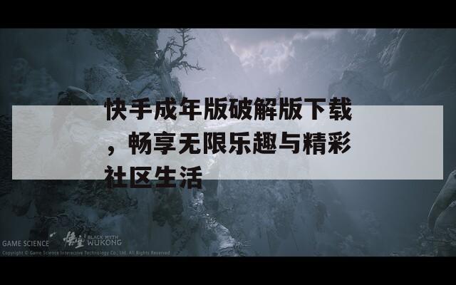 快手成年版破解版下载，畅享无限乐趣与精彩社区生活