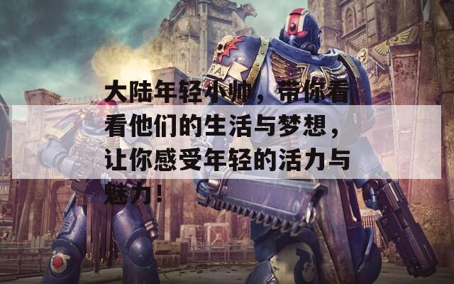 大陆年轻小帅，带你看看他们的生活与梦想，让你感受年轻的活力与魅力！