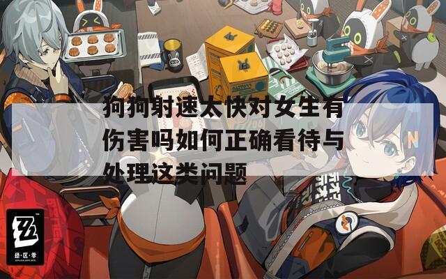 狗狗射速太快对女生有伤害吗如何正确看待与处理这类问题