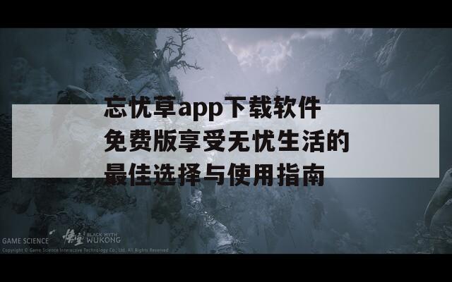 忘忧草app下载软件免费版享受无忧生活的最佳选择与使用指南