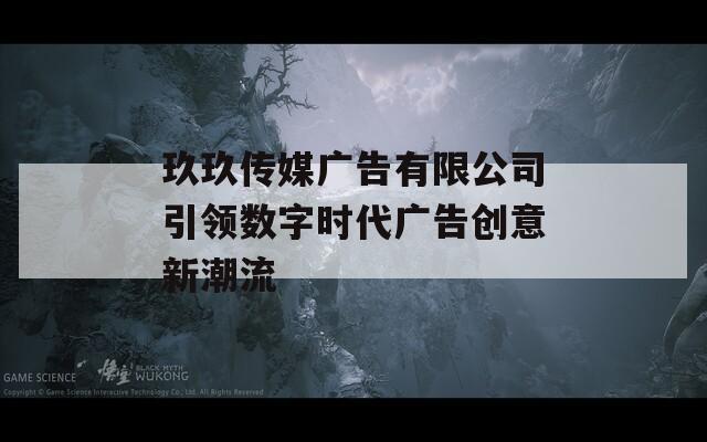玖玖传媒广告有限公司引领数字时代广告创意新潮流
