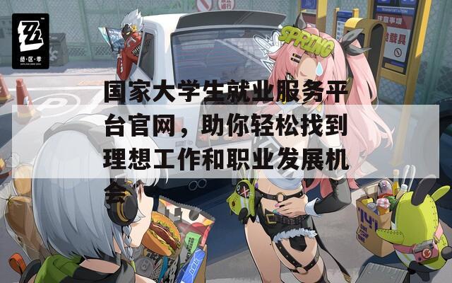 国家大学生就业服务平台官网，助你轻松找到理想工作和职业发展机会