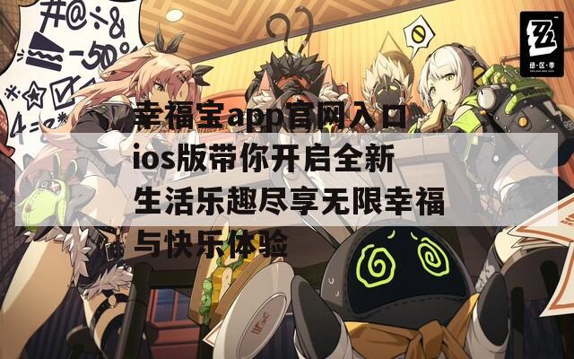 幸福宝app官网入口ios版带你开启全新生活乐趣尽享无限幸福与快乐体验