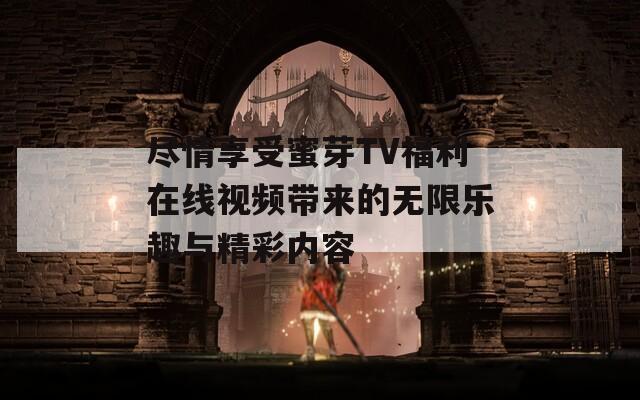 尽情享受蜜芽TV福利在线视频带来的无限乐趣与精彩内容