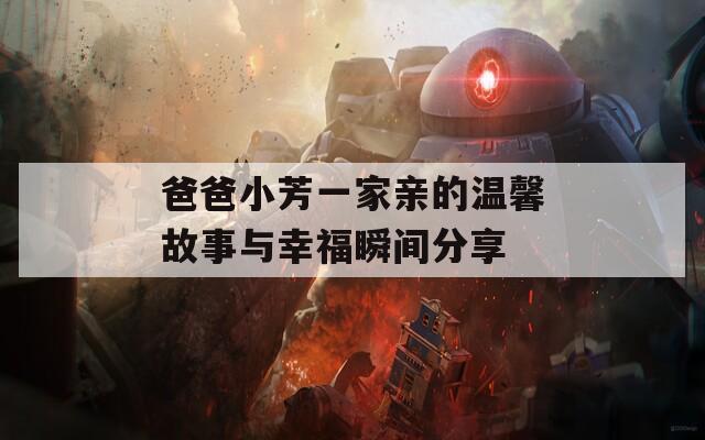 爸爸小芳一家亲的温馨故事与幸福瞬间分享