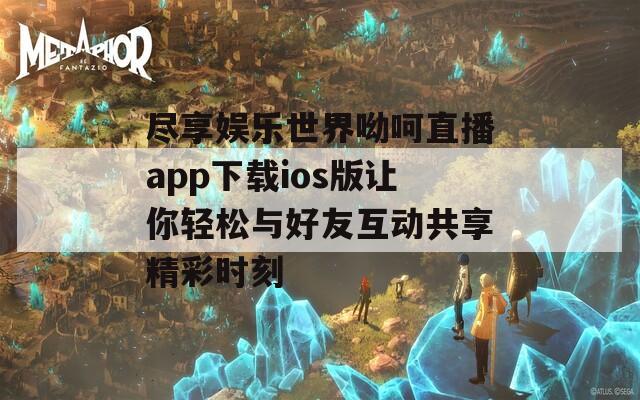 尽享娱乐世界呦呵直播app下载ios版让你轻松与好友互动共享精彩时刻