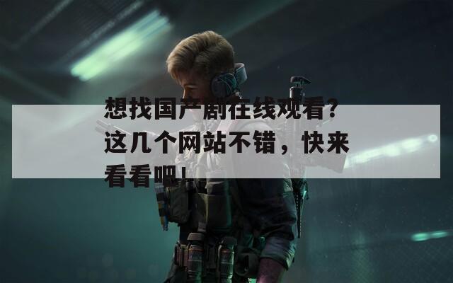 想找国产剧在线观看？这几个网站不错，快来看看吧！
