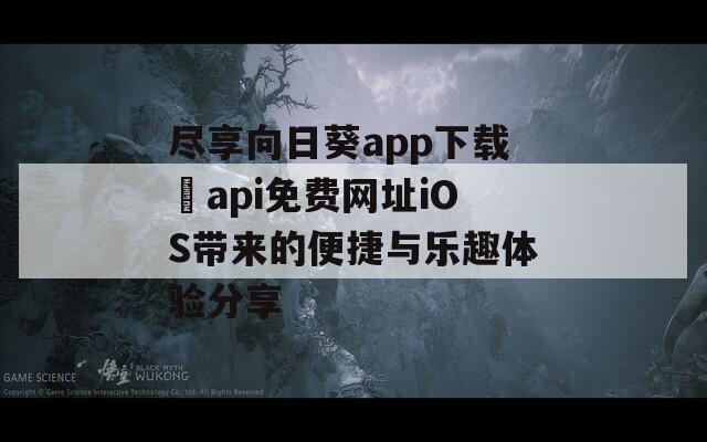 尽享向日葵app下载汅api免费网址iOS带来的便捷与乐趣体验分享