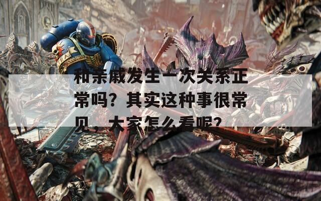和亲戚发生一次关系正常吗？其实这种事很常见，大家怎么看呢？