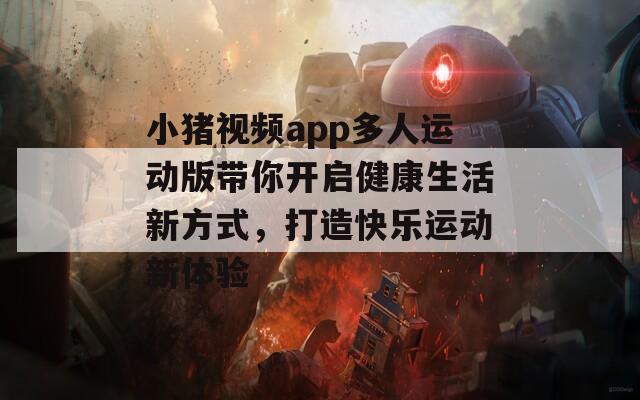 小猪视频app多人运动版带你开启健康生活新方式，打造快乐运动新体验