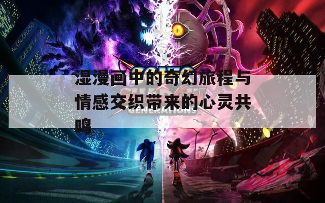湿漫画中的奇幻旅程与情感交织带来的心灵共鸣
