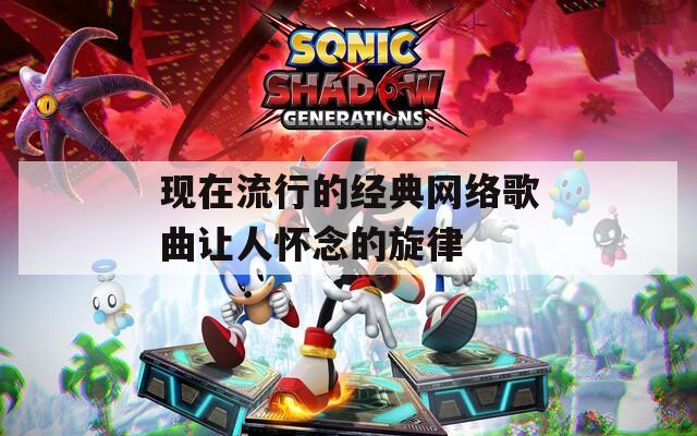 现在流行的经典网络歌曲让人怀念的旋律