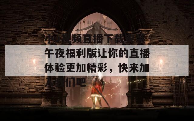 小v视频直播下载安装午夜福利版让你的直播体验更加精彩，快来加入我们吧