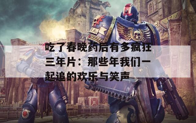 吃了春晚药后有多疯狂三年片：那些年我们一起追的欢乐与笑声