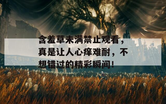 含羞草未满禁止观看，真是让人心痒难耐，不想错过的精彩瞬间！