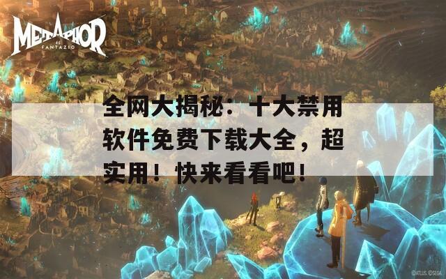 全网大揭秘：十大禁用软件免费下载大全，超实用！快来看看吧！