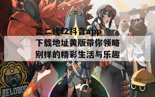 富二代f2抖音app下载地址黄版带你领略别样的精彩生活与乐趣分享