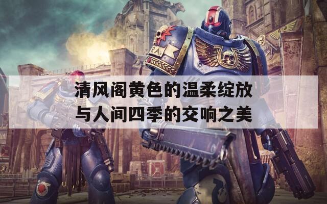 清风阁黄色的温柔绽放与人间四季的交响之美