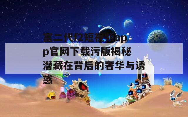 富二代f2短视频app官网下载污版揭秘 潜藏在背后的奢华与诱惑