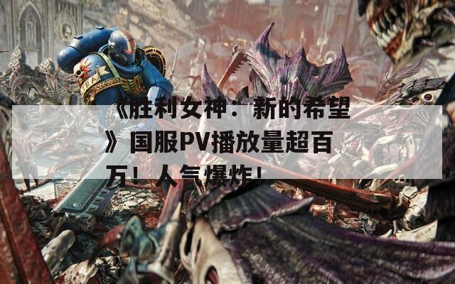 《胜利女神：新的希望》国服PV播放量超百万！人气爆炸！