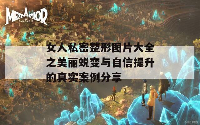 女人私密整形图片大全之美丽蜕变与自信提升的真实案例分享