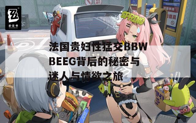 法国贵妇性猛交BBWBEEG背后的秘密与迷人与情欲之旅