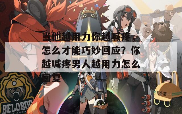 当他越用力你越喊疼，怎么才能巧妙回应？你越喊疼男人越用力怎么回复
