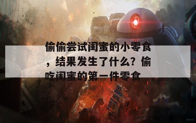 偷偷尝试闺蜜的小零食，结果发生了什么？偷吃闺蜜的第一件零食