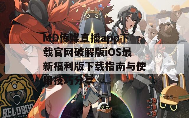 MD传媒直播app下载官网破解版iOS最新福利版下载指南与使用技巧分享