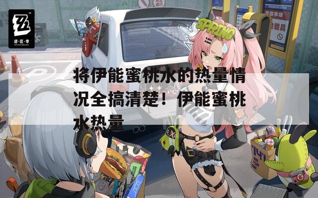 将伊能蜜桃水的热量情况全搞清楚！伊能蜜桃水热量