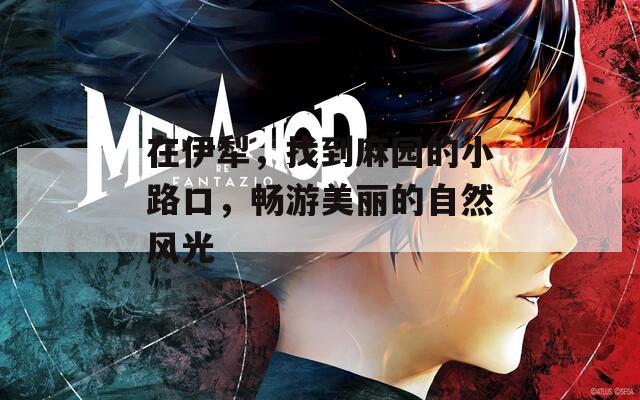 在伊犁，找到麻园的小路口，畅游美丽的自然风光