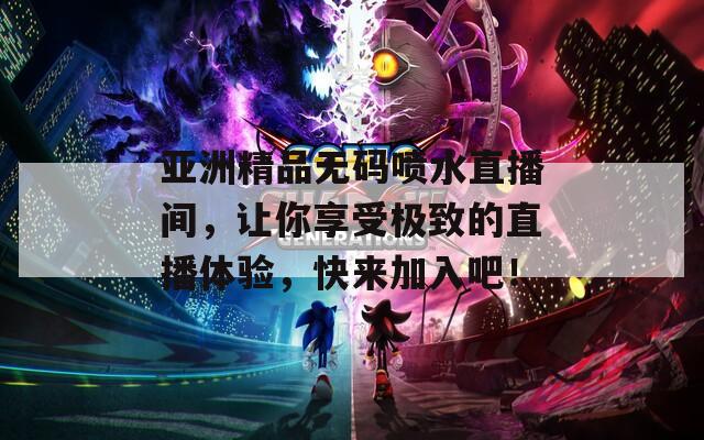 亚洲精品无码喷水直播间，让你享受极致的直播体验，快来加入吧！