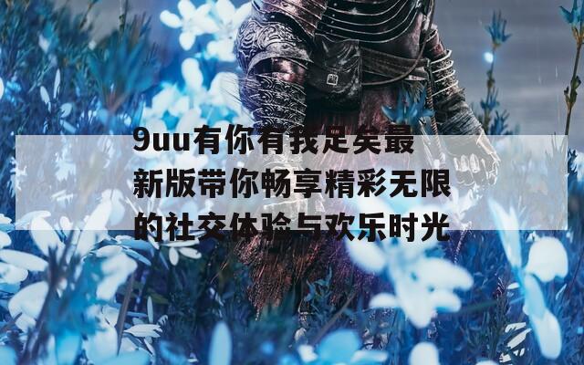 9uu有你有我足矣最新版带你畅享精彩无限的社交体验与欢乐时光