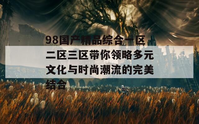 98国产精品综合一区二区三区带你领略多元文化与时尚潮流的完美结合