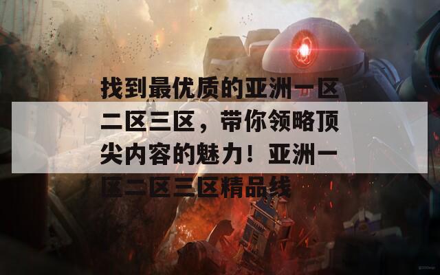 找到最优质的亚洲一区二区三区，带你领略顶尖内容的魅力！亚洲一区二区三区精品线