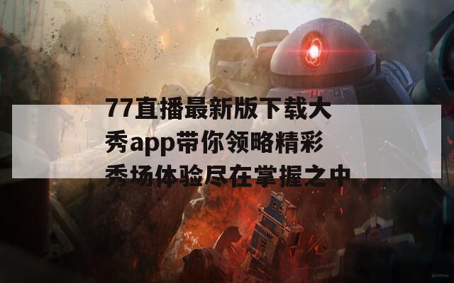 77直播最新版下载大秀app带你领略精彩秀场体验尽在掌握之中
