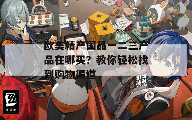 欧美精产国品一二三产品在哪买？教你轻松找到购物渠道