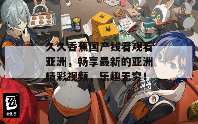 久久香蕉国产线看观看亚洲，畅享最新的亚洲精彩视频，乐趣无穷！