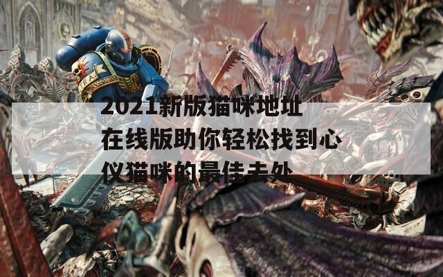 2021新版猫咪地址在线版助你轻松找到心仪猫咪的最佳去处