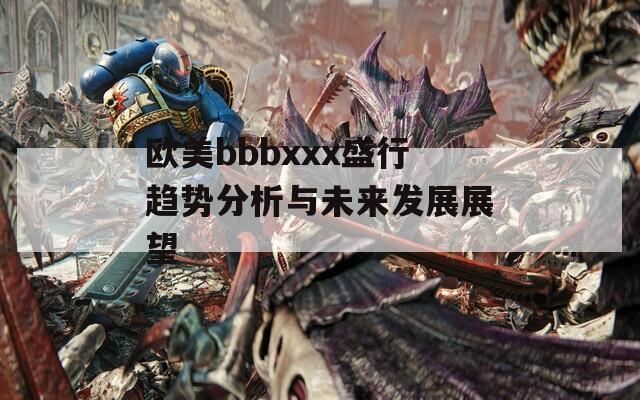 欧美bbbxxx盛行趋势分析与未来发展展望