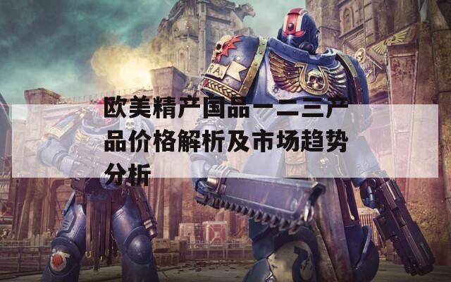 欧美精产国品一二三产品价格解析及市场趋势分析